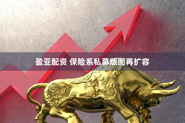 盈亚配资 保险系私募版图再扩容
