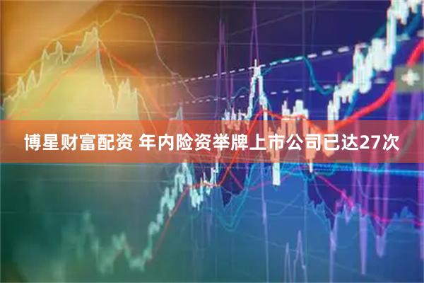 博星财富配资 年内险资举牌上市公司已达27次