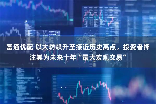 富通优配 以太坊飙升至接近历史高点，投资者押注其为未来十年“最大宏观交易”