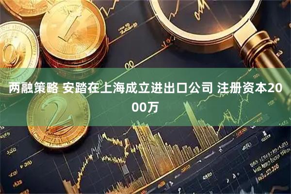 两融策略 安踏在上海成立进出口公司 注册资本2000万