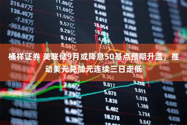 桶祥证券 美联储9月或降息50基点预期升温，推动美元兑加元连续三日走低