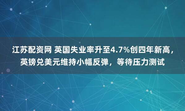 江苏配资网 英国失业率升至4.7%创四年新高，英镑兑美元维持小幅反弹，等待压力测试