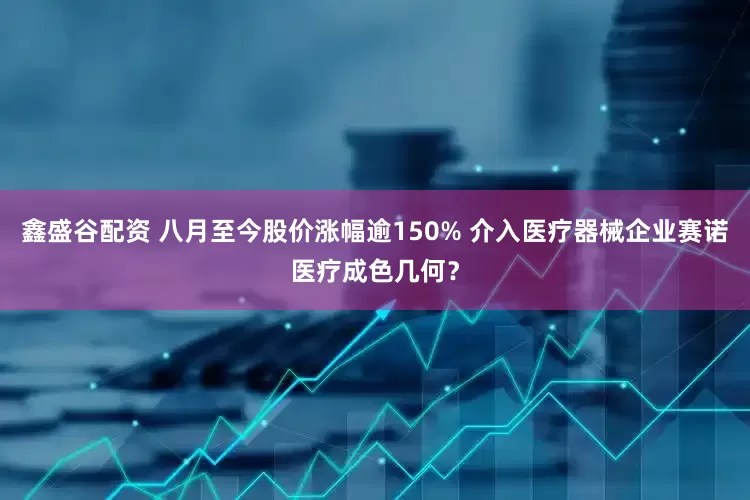 鑫盛谷配资 八月至今股价涨幅逾150% 介入医疗器械企业赛诺医疗成色几何？
