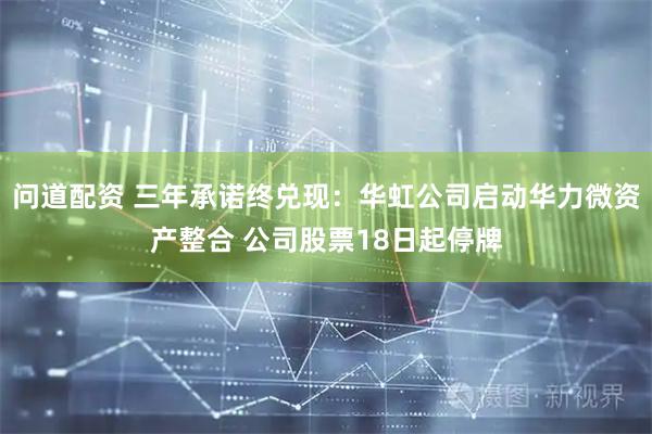 问道配资 三年承诺终兑现：华虹公司启动华力微资产整合 公司股票18日起停牌