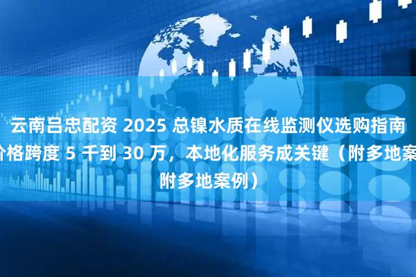 云南吕忠配资 2025 总镍水质在线监测仪选购指南：价格跨度 5 千到 30 万，本地化服务成关键（附多地案例）