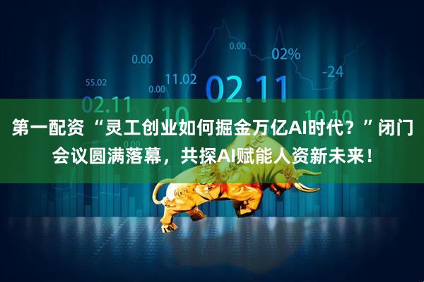 第一配资 “灵工创业如何掘金万亿AI时代？”闭门会议圆满落幕，共探AI赋能人资新未来！