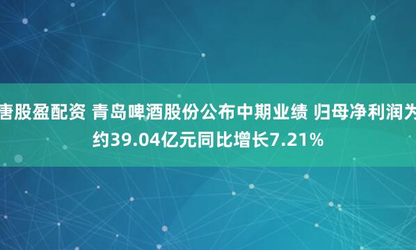 唐股盈配资 青岛啤酒股份公布中期业绩 归母净利润为约39.04亿元同比增长7.21%