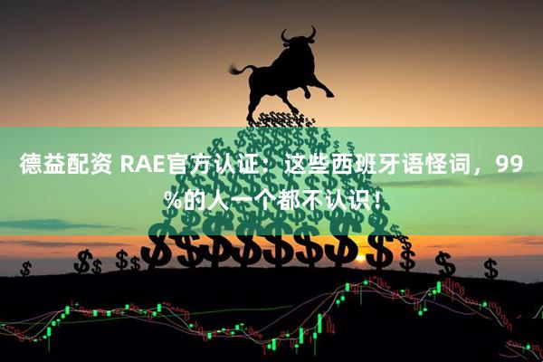 德益配资 RAE官方认证：这些西班牙语怪词，99%的人一个都不认识！