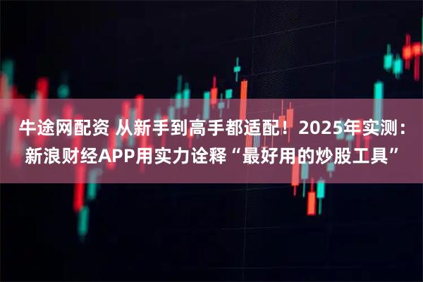 牛途网配资 从新手到高手都适配！2025年实测：新浪财经APP用实力诠释“最好用的炒股工具”