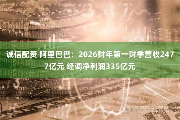 诚信配资 阿里巴巴：2026财年第一财季营收2477亿元 经调净利润335亿元