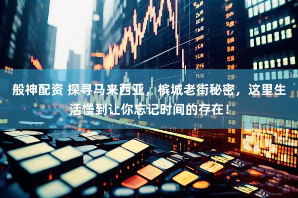 般神配资 探寻马来西亚，槟城老街秘密，这里生活慢到让你忘记时间的存在！