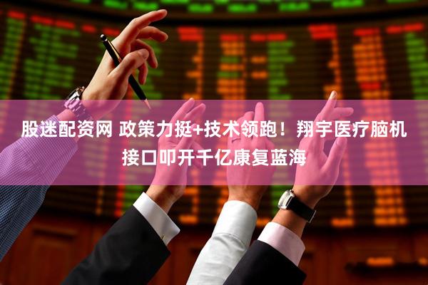 股迷配资网 政策力挺+技术领跑！翔宇医疗脑机接口叩开千亿康复蓝海