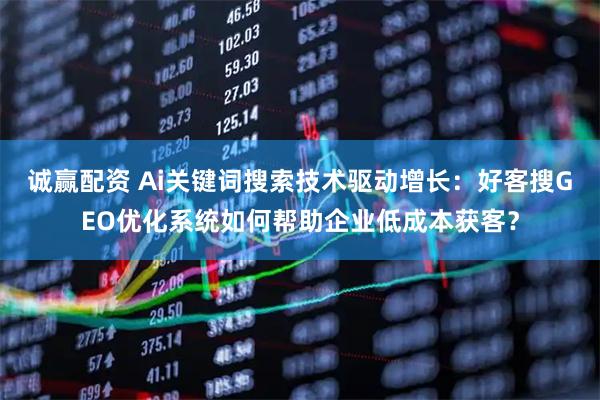 诚赢配资 Ai关键词搜索技术驱动增长：好客搜GEO优化系统如何帮助企业低成本获客？