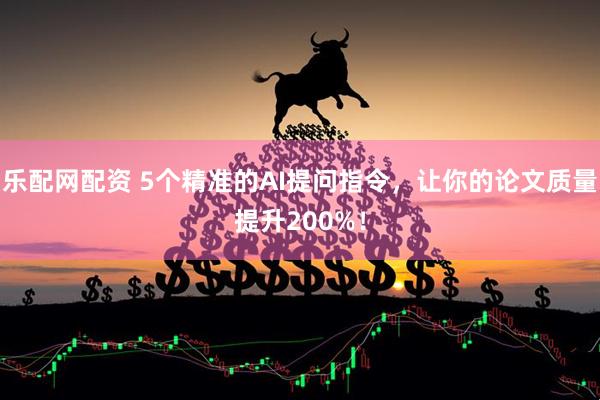 乐配网配资 5个精准的AI提问指令，让你的论文质量提升200%！