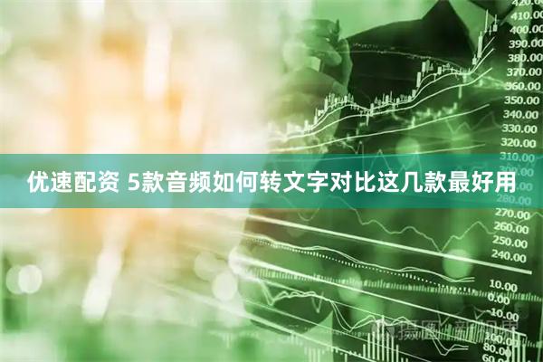 优速配资 5款音频如何转文字对比这几款最好用