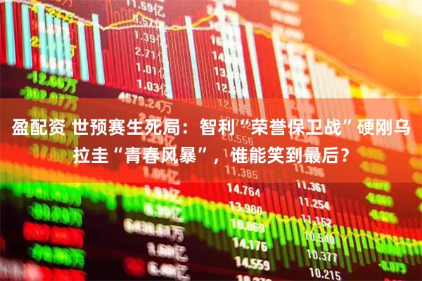盈配资 世预赛生死局：智利“荣誉保卫战”硬刚乌拉圭“青春风暴”，谁能笑到最后？