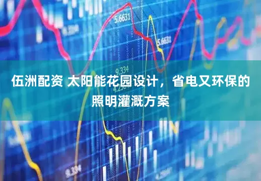 伍洲配资 太阳能花园设计，省电又环保的照明灌溉方案