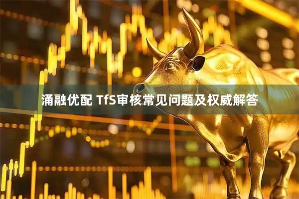 涌融优配 TfS审核常见问题及权威解答