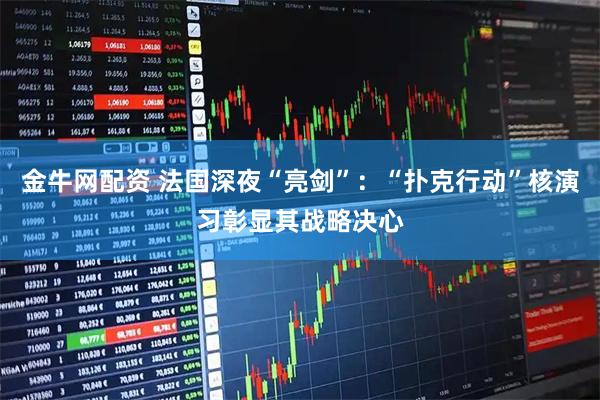 金牛网配资 法国深夜“亮剑”：“扑克行动”核演习彰显其战略决心
