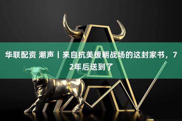 华联配资 潮声丨来自抗美援朝战场的这封家书，72年后送到了
