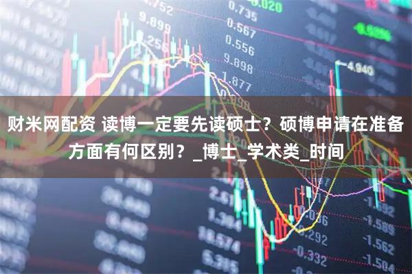 财米网配资 读博一定要先读硕士?硕博申请在准备方面有何区别?_博士_学术类_时间