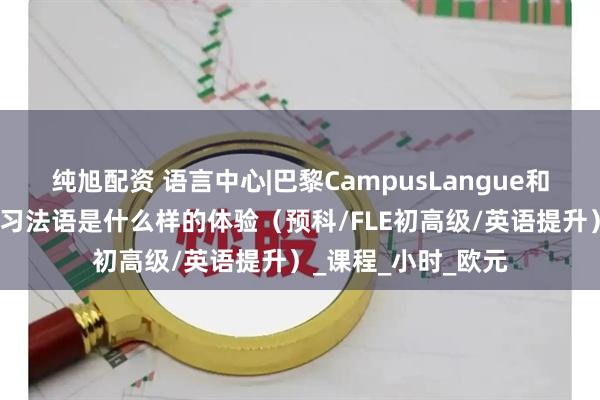 纯旭配资 语言中心|巴黎CampusLangue和乌尔克运河旁边学习法语是什么样的体验(预科/FLE初高级/英语提升)_课程_小时_欧元