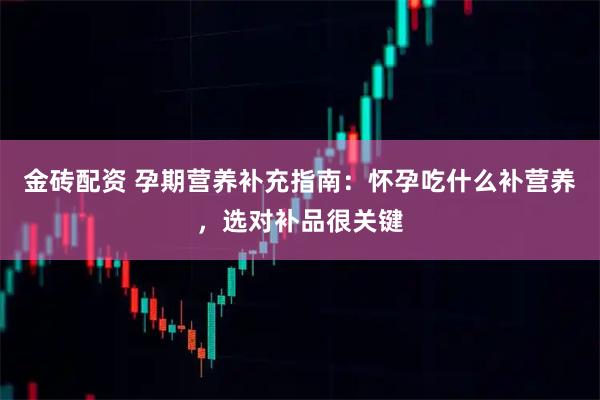 金砖配资 孕期营养补充指南:怀孕吃什么补营养,选对补品很关键