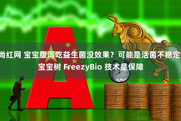 尚红网 宝宝腹泻吃益生菌没效果？可能是活菌不稳定！宝宝树 FreezyBio 技术是保障