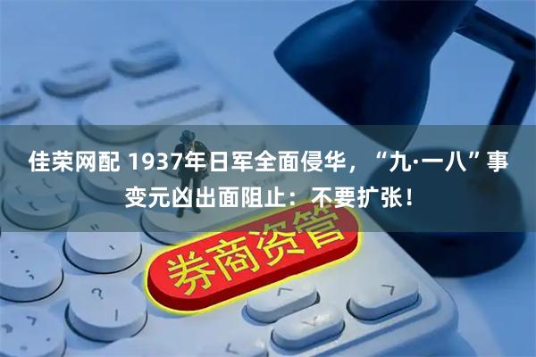 佳荣网配 1937年日军全面侵华，“九·一八”事变元凶出面阻止：不要扩张！