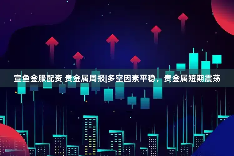 宣鱼金服配资 贵金属周报|多空因素平稳，贵金属短期震荡