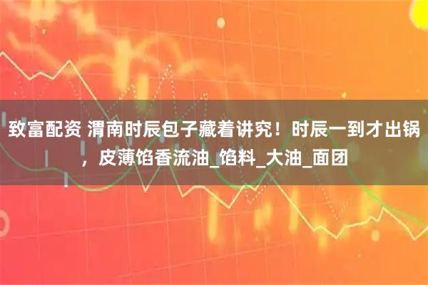 致富配资 渭南时辰包子藏着讲究!时辰一到才出锅,皮薄馅香流油_馅料_大油_面团