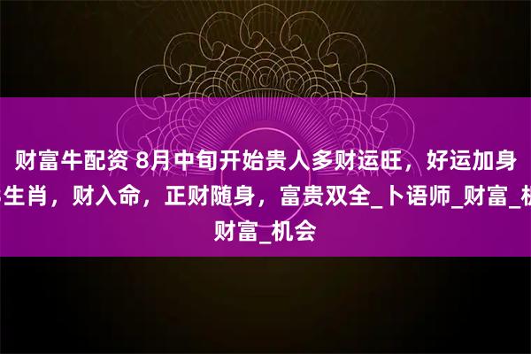 财富牛配资 8月中旬开始贵人多财运旺，好运加身，3生肖，财入命，正财随身，富贵双全_卜语师_财富_机会