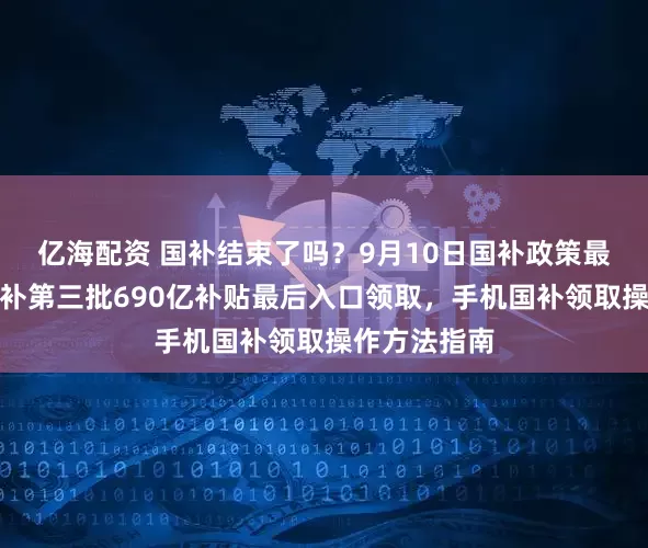 亿海配资 国补结束了吗？9月10日国补政策最新消息：国补第三批690亿补贴最后入口领取，手机国补领取操作方法指南