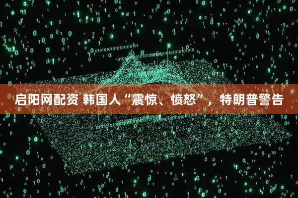 启阳网配资 韩国人“震惊、愤怒”，特朗普警告