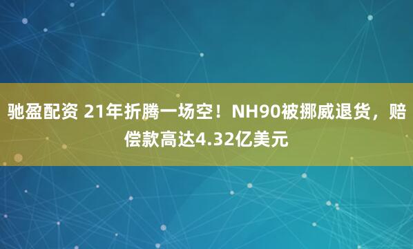 驰盈配资 21年折腾一场空！NH90被挪威退货，赔偿款高达4.32亿美元