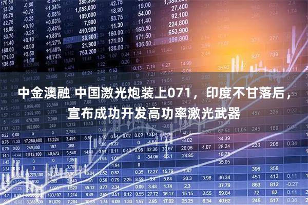 中金澳融 中国激光炮装上071，印度不甘落后，宣布成功开发高功率激光武器