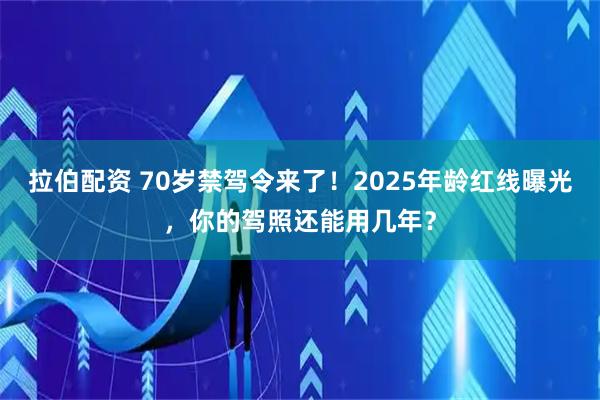 拉伯配资 70岁禁驾令来了！2025年龄红线曝光，你的驾照还能用几年？