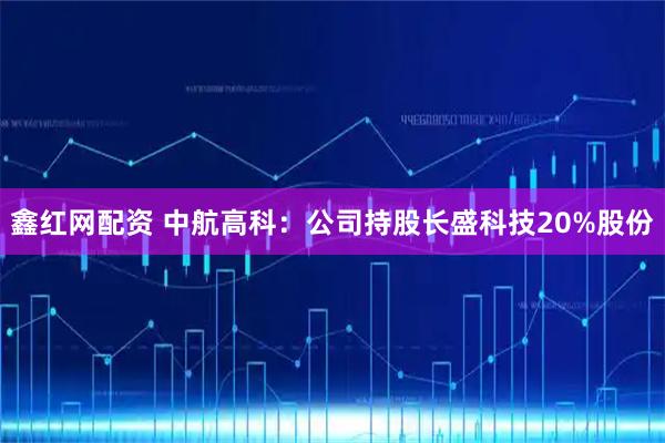 鑫红网配资 中航高科：公司持股长盛科技20%股份