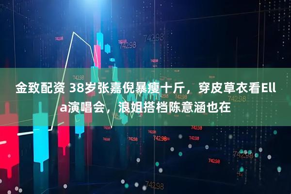 金致配资 38岁张嘉倪暴瘦十斤，穿皮草衣看Ella演唱会，浪姐搭档陈意涵也在