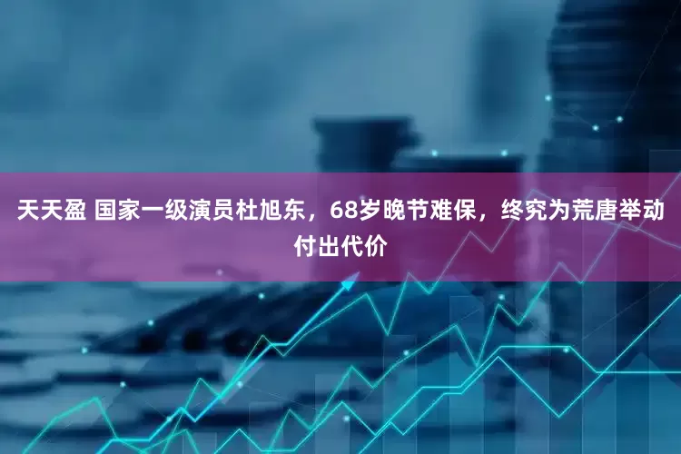 天天盈 国家一级演员杜旭东，68岁晚节难保，终究为荒唐举动付出代价