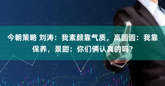 今朝策略 刘涛：我素颜靠气质，高圆圆：我靠保养，景甜：你们俩认真的吗？
