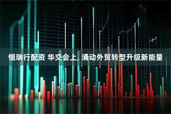 恒瑞行配资 华交会上, 涌动外贸转型升级新能量