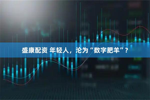 盛康配资 年轻人，沦为“数字肥羊”?