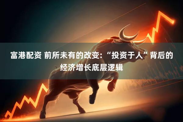 富港配资 前所未有的改变: “投资于人”背后的经济增长底层逻辑