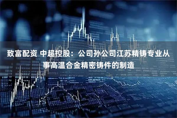 致富配资 中超控股：公司孙公司江苏精铸专业从事高温合金精密铸件的制造