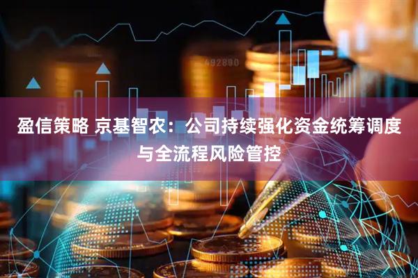 盈信策略 京基智农：公司持续强化资金统筹调度与全流程风险管控